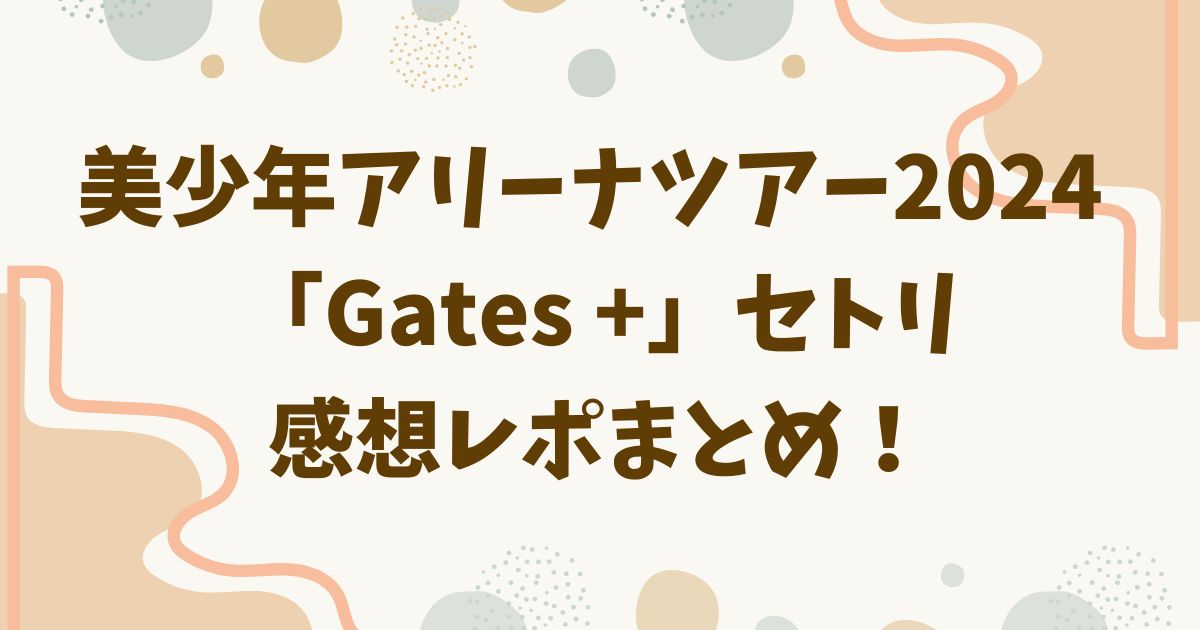 美少年アリーナツアー2024 「Gates +」セトリ感想レポまとめ 